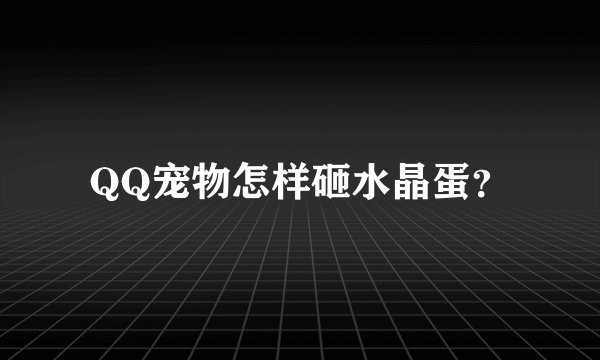 QQ宠物怎样砸水晶蛋？