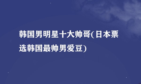 韩国男明星十大帅哥(日本票选韩国最帅男爱豆)