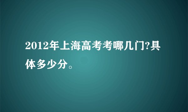 2012年上海高考考哪几门?具体多少分。
