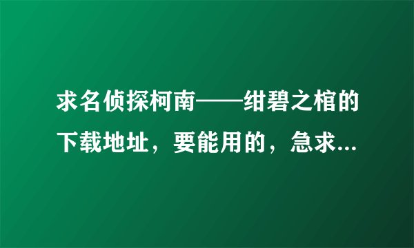 求名侦探柯南——绀碧之棺的下载地址，要能用的，急求！！！迅雷的最好，追加10分.