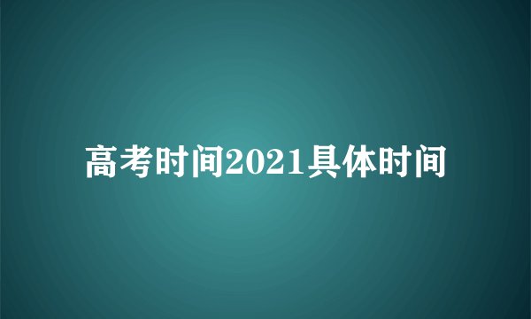高考时间2021具体时间