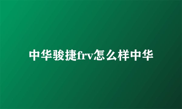 中华骏捷frv怎么样中华