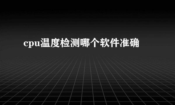 cpu温度检测哪个软件准确