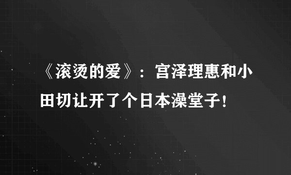 《滚烫的爱》：宫泽理惠和小田切让开了个日本澡堂子！