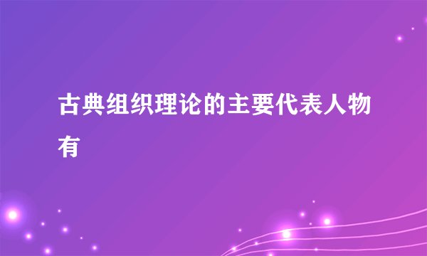 古典组织理论的主要代表人物有