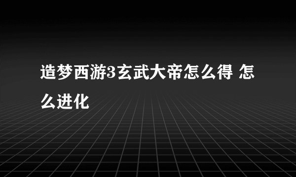 造梦西游3玄武大帝怎么得 怎么进化