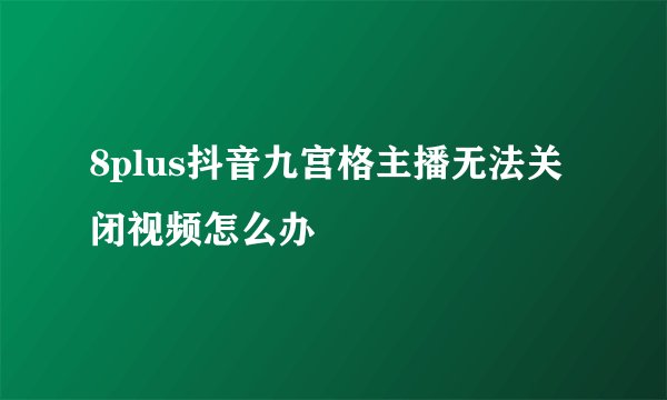 8plus抖音九宫格主播无法关闭视频怎么办