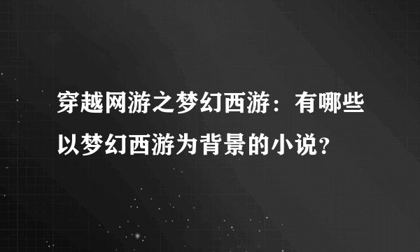 穿越网游之梦幻西游：有哪些以梦幻西游为背景的小说？