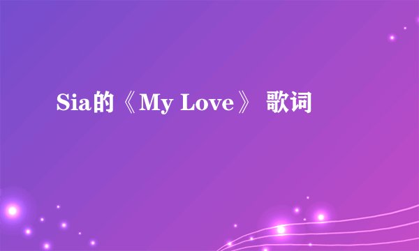 Sia的《My Love》 歌词