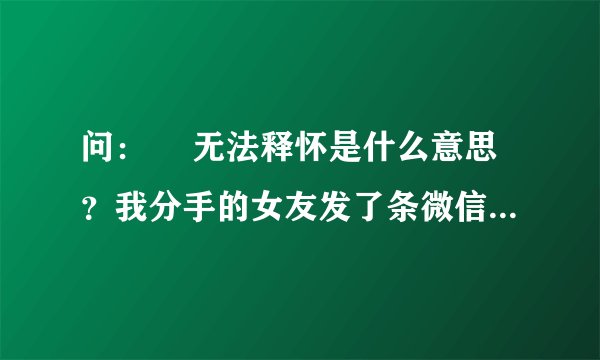 问：￼ 无法释怀是什么意思？我分手的女友发了条微信给我说无法释怀！