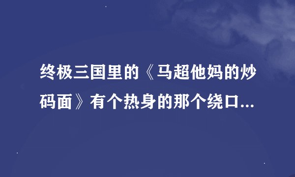 终极三国里的《马超他妈的炒码面》有个热身的那个绕口令是什么啊