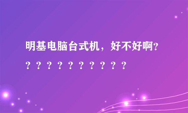 明基电脑台式机，好不好啊？？？？？？？？？？？
