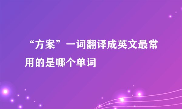 “方案”一词翻译成英文最常用的是哪个单词