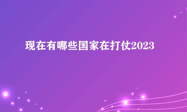 现在有哪些国家在打仗2023