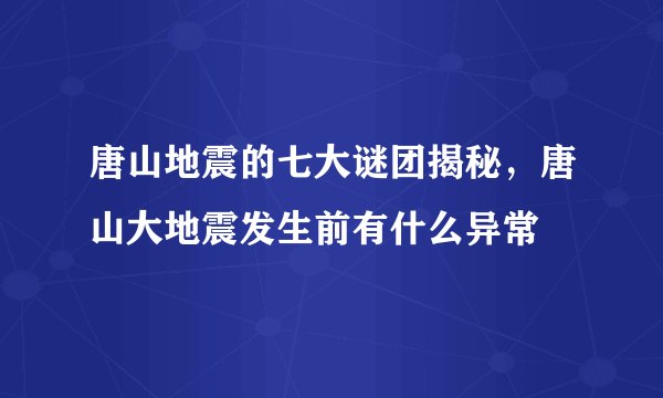 唐山地震的七大谜团揭秘，唐山大地震发生前有什么异常