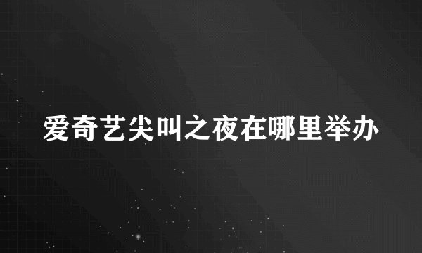 爱奇艺尖叫之夜在哪里举办