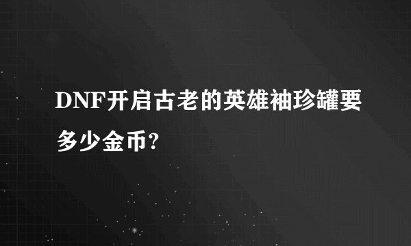 DNF开启古老的英雄袖珍罐要多少金币?