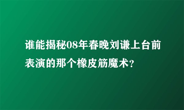 谁能揭秘08年春晚刘谦上台前表演的那个橡皮筋魔术？