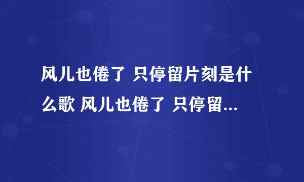 风儿也倦了 只停留片刻是什么歌 风儿也倦了 只停留片刻完整歌词