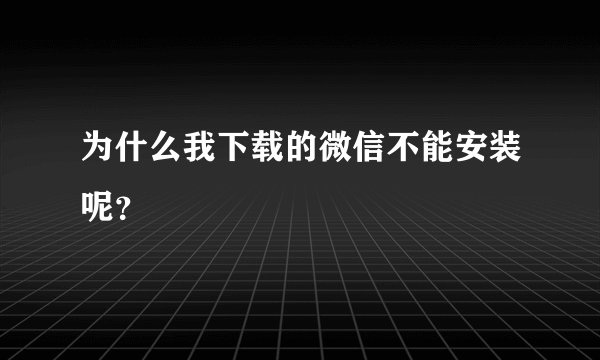 为什么我下载的微信不能安装呢？