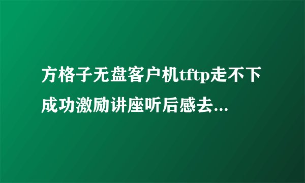 方格子无盘客户机tftp走不下成功激励讲座听后感去怎么回事