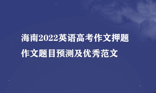 海南2022英语高考作文押题 作文题目预测及优秀范文