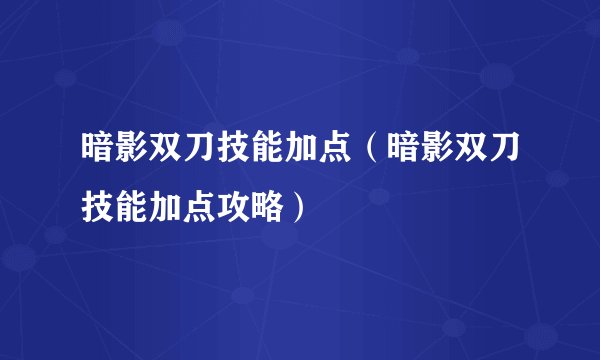 暗影双刀技能加点（暗影双刀技能加点攻略）