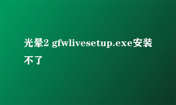 光晕2 gfwlivesetup.exe安装不了