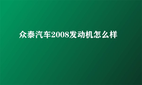 众泰汽车2008发动机怎么样