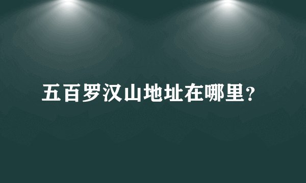 五百罗汉山地址在哪里？