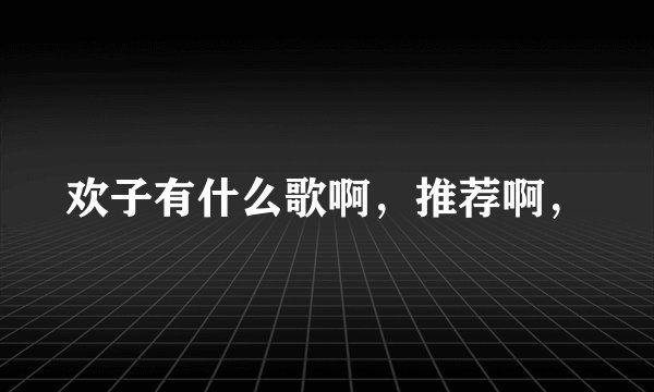 欢子有什么歌啊，推荐啊，