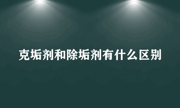 克垢剂和除垢剂有什么区别