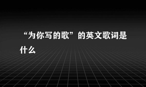 “为你写的歌”的英文歌词是什么