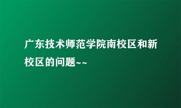 广东技术师范学院南校区和新校区的问题~~