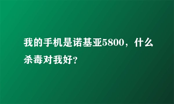 我的手机是诺基亚5800，什么杀毒对我好？