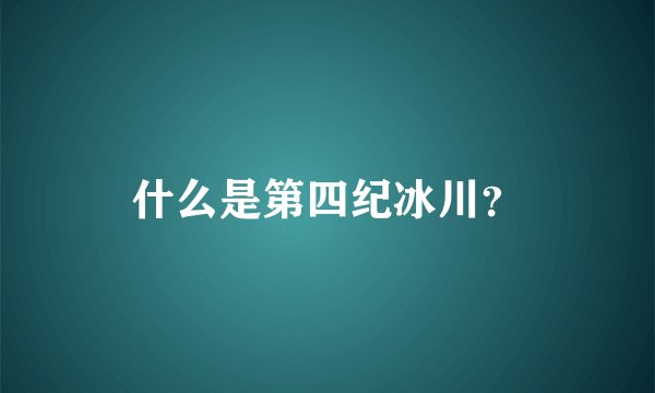 什么是第四纪冰川？