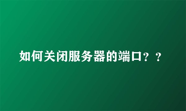 如何关闭服务器的端口？？