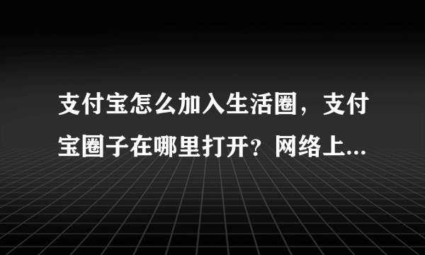 支付宝怎么加入生活圈，支付宝圈子在哪里打开？网络上看大家都在玩。