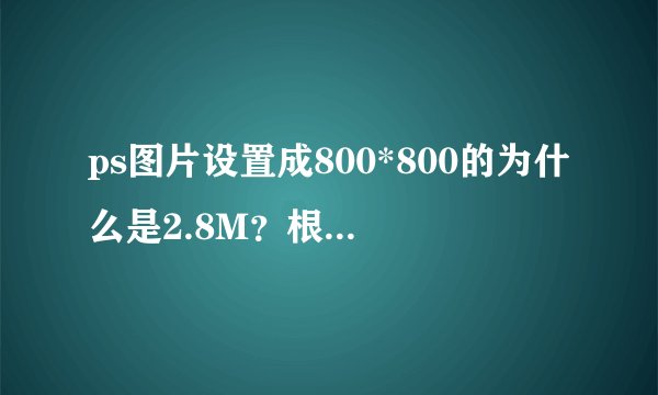 ps图片设置成800*800的为什么是2.8M？根本传不上淘宝主图上。怎么办呢