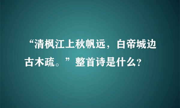 “清枫江上秋帆远，白帝城边古木疏。”整首诗是什么？
