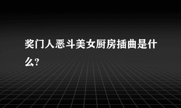 奖门人恶斗美女厨房插曲是什么?