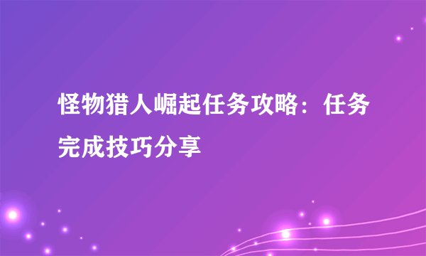 怪物猎人崛起任务攻略：任务完成技巧分享