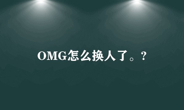 OMG怎么换人了。?