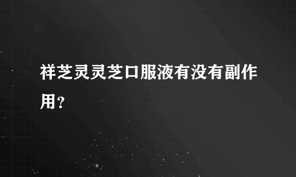 祥芝灵灵芝口服液有没有副作用？