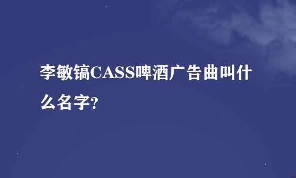 李敏镐CASS啤酒广告曲叫什么名字？