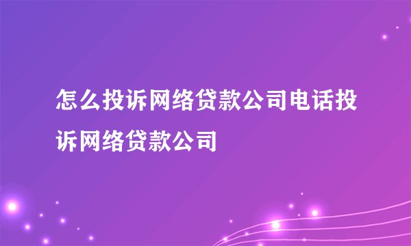 怎么投诉网络贷款公司电话投诉网络贷款公司