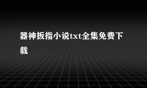 器神扳指小说txt全集免费下载