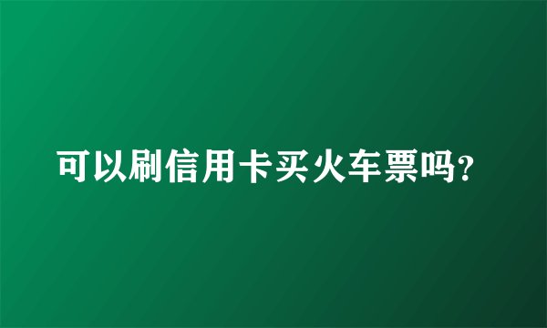 可以刷信用卡买火车票吗？