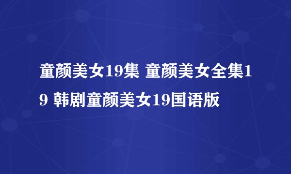 童颜美女19集 童颜美女全集19 韩剧童颜美女19国语版