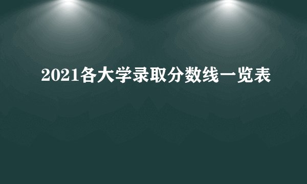 2021各大学录取分数线一览表